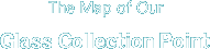 The Map of Our Glass Collection Point